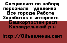 Специалист по набору персонала. (удаленно) - Все города Работа » Заработок в интернете   . Башкортостан респ.,Караидельский р-н